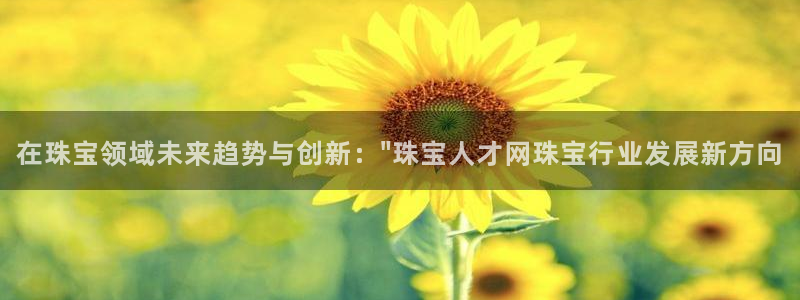 新宝5的网址：在珠宝领域未来趋势与创新：\