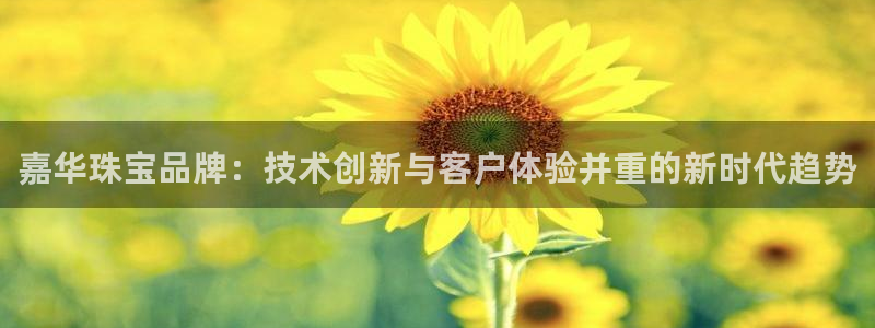新宝5总代：嘉华珠宝品牌：技术创新与客户体验并重的新时代趋势