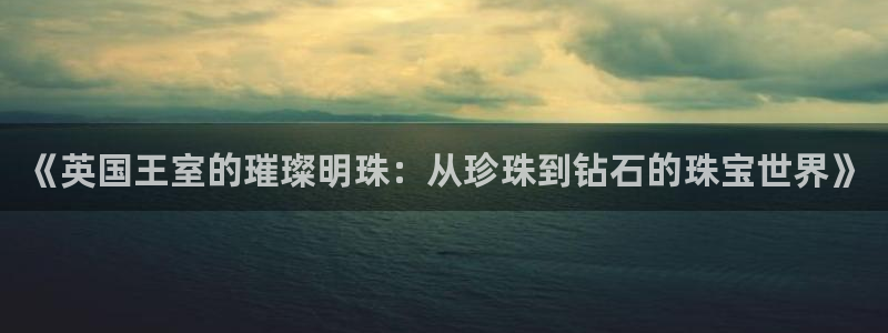 新宝cR一5：《英国王室的璀璨明珠：从珍珠到钻石的珠宝世界》