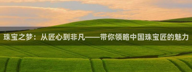 新宝5测速：珠宝之梦：从匠心到非凡——带你领略中国珠宝匠的魅力