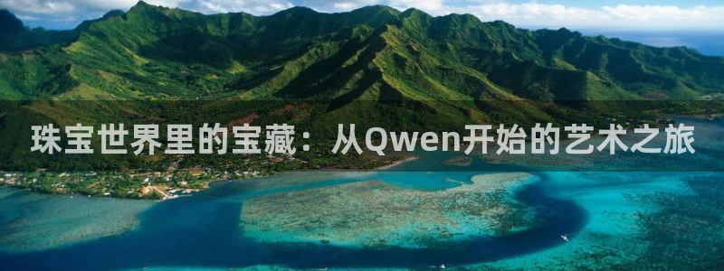 老新宝5授权登录：珠宝世界里的宝藏：从Qwen开始的艺术之旅