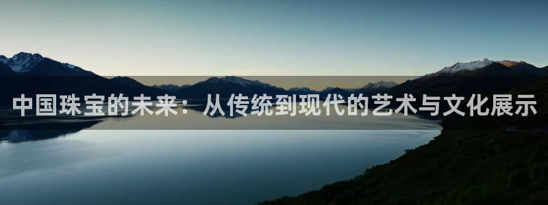 新宝5褚74OOO5：中国珠宝的未来：从传统到现代的艺术与文化展示