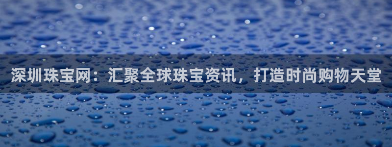 新宝5手机版：深圳珠宝网：汇聚全球珠宝资讯，打造时尚购物天堂