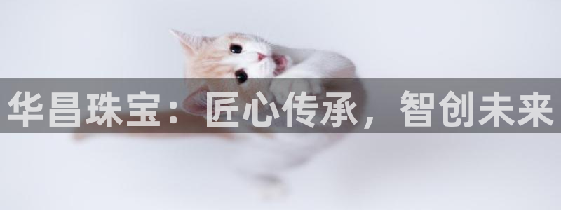 新宝5电脑登录网址：华昌珠宝：匠心传承，智创未来