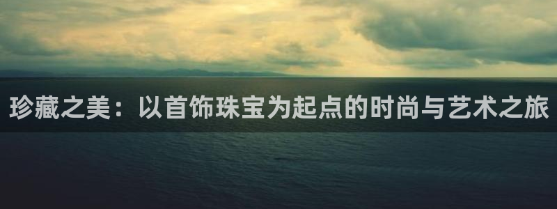 新宝5平台登录：珍藏之美：以首饰珠宝为起点的时尚与艺术之旅