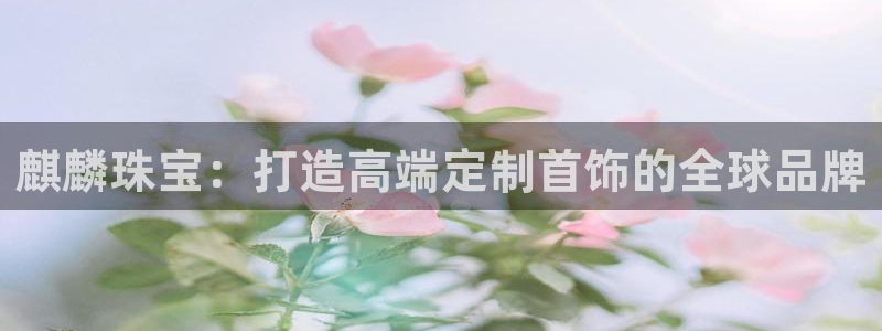 新宝新5：麒麟珠宝：打造高端定制首饰的全球品牌