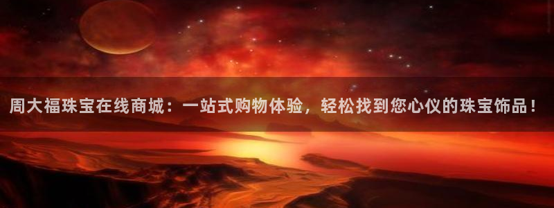 新宝5的网址：周大福珠宝在线商城：一站式购物体验，轻松找到您心仪的珠宝饰品！