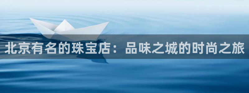 新宝5注册链接：北京有名的珠宝店：品味之城的时尚之旅