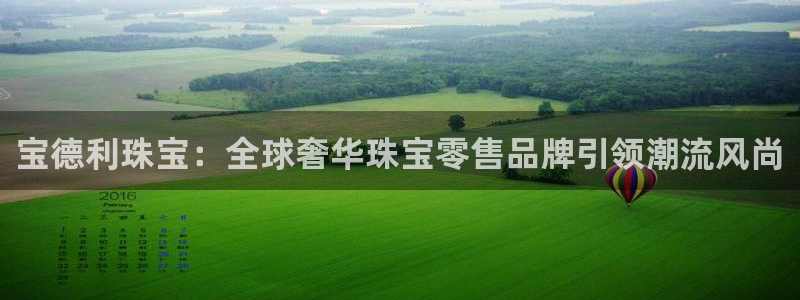 新宝5下载注册：宝德利珠宝：全球奢华珠宝零售品牌引领潮流风尚