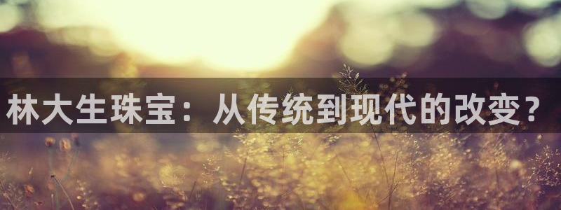 新宝5平台：林大生珠宝：从传统到现代的改变？