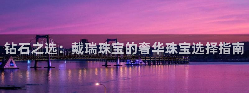 新宝5如何注册登录：钻石之选：戴瑞珠宝的奢华珠宝选择指南