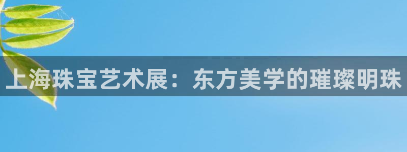 新宝5唯一：上海珠宝艺术展：东方美学的璀璨明珠