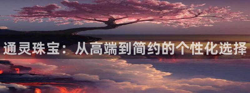 新宝5球维33 300：通灵珠宝：从高端到简约的个性化选择
