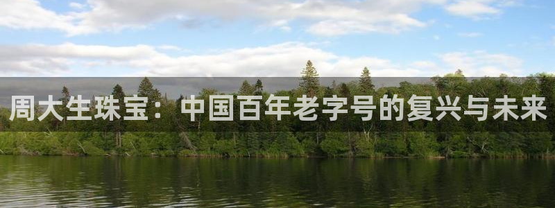 新宝5手机平台登陆：周大生珠宝：中国百年老字号的复兴与未来