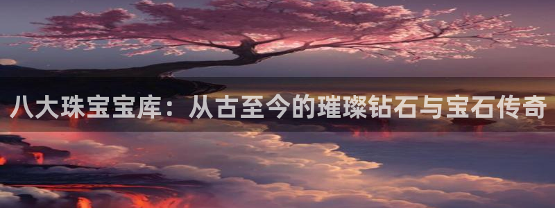 皇冠新宝5：八大珠宝宝库：从古至今的璀璨钻石与宝石传奇