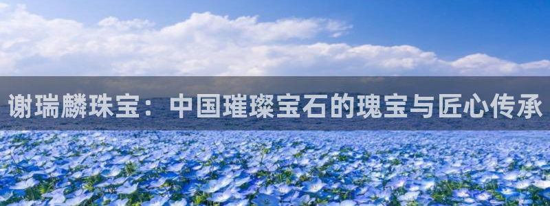 新宝5手机版：谢瑞麟珠宝：中国璀璨宝石的瑰宝与匠心传承