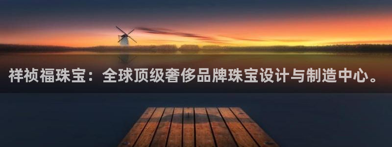 新宝5日：祥祯福珠宝：全球顶级奢侈品牌珠宝设计与制造中心。