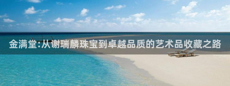 新宝5app：金满堂:从谢瑞麟珠宝到卓越品质的艺术品收藏之路