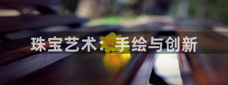 新宝5平台注册：珠宝艺术：手绘与创新