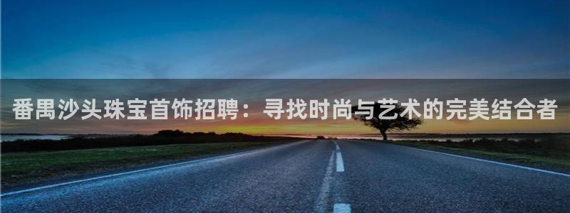 新宝速5：番禺沙头珠宝首饰招聘：寻找时尚与艺术的完美结合者