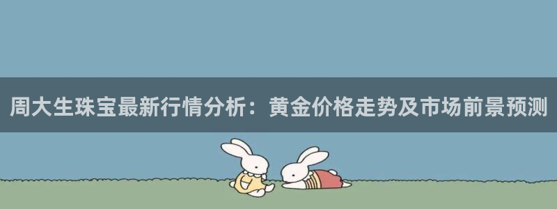 新宝5代理注册：周大生珠宝最新行情分析：黄金价格走势及市场前景预测