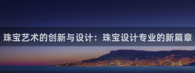 新宝5测速登录：珠宝艺术的创新与设计：珠宝设计专业的新篇章