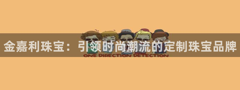 新宝 5测速：金嘉利珠宝：引领时尚潮流的定制珠宝品牌