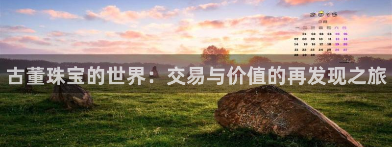 新宝5测速在线：古董珠宝的世界：交易与价值的再发现之旅