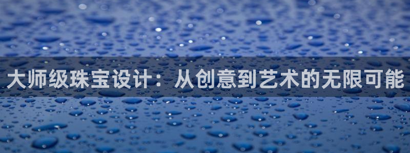新宝5官方网站：大师级珠宝设计：从创意到艺术的无限可能