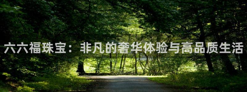 新宝5注册登录：六六福珠宝：非凡的奢华体验与高品质生活