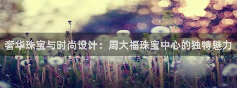 新宝5注册测速登录：奢华珠宝与时尚设计：周大福珠宝中心的独特魅力