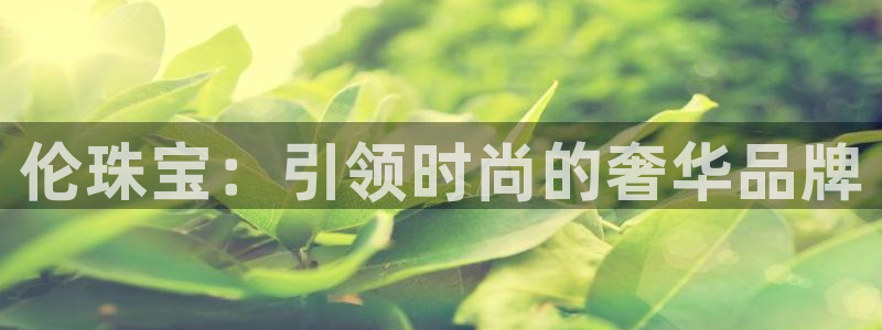 新宝5吴74OOO5：伦珠宝：引领时尚的奢华品牌