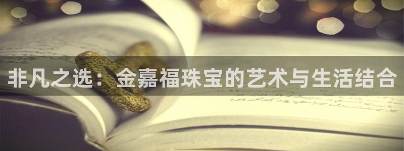新宝5下载测试：非凡之选：金嘉福珠宝的艺术与生活结合