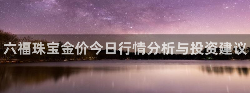 新宝5登陆地址：六福珠宝金价今日行情分析与投资建议