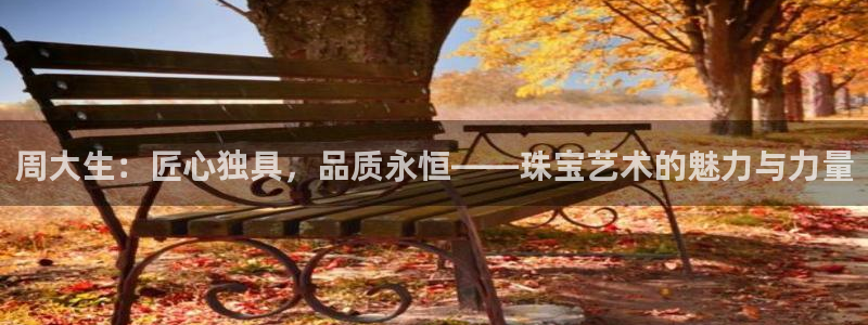 新宝堂新会陈皮5年：周大生：匠心独具，品质永恒——珠宝艺术的魅力与力量