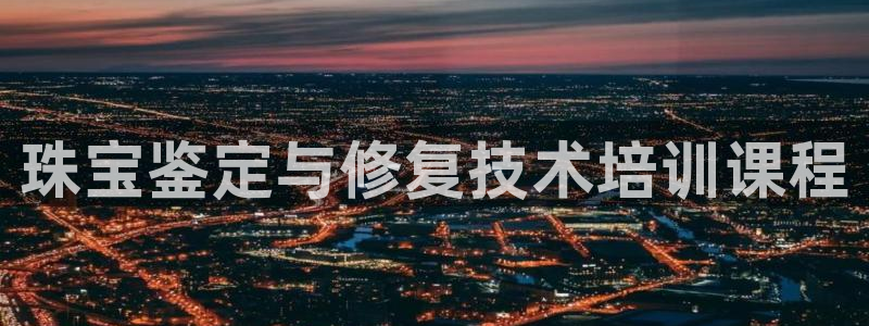 新宝5娱乐注册：珠宝鉴定与修复技术培训课程