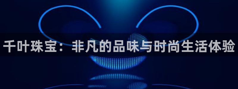 新宝5注册账号：千叶珠宝：非凡的品味与时尚生活体验