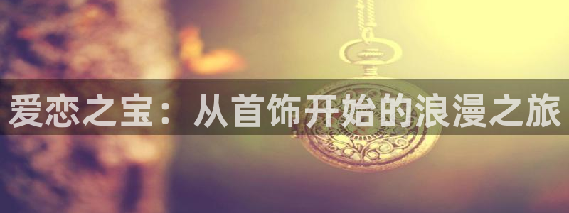 新宝5注册平台：爱恋之宝：从首饰开始的浪漫之旅