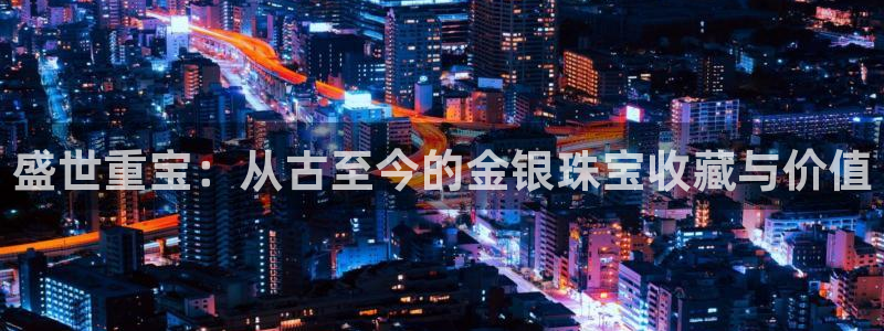 新宝5寂创33300散：盛世重宝：从古至今的金银珠宝收藏与价值