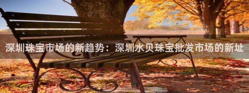 新宝5官方：深圳珠宝市场的新趋势：深圳水贝珠宝批发市场的新址