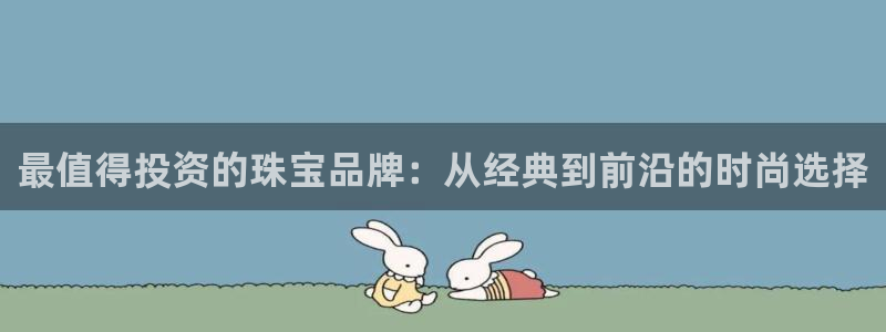 新宝5卫74OOO5：最值得投资的珠宝品牌：从经典到前沿的时尚选择