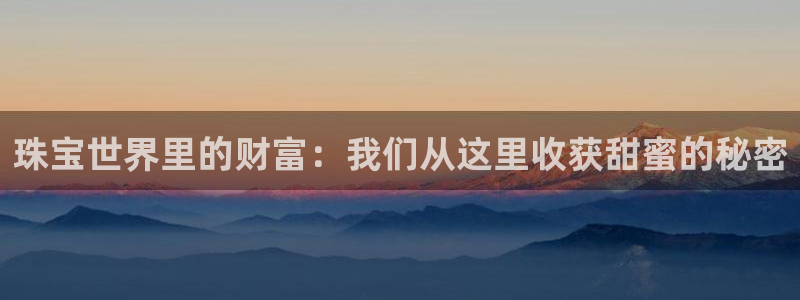 新宝5平棋牌：珠宝世界里的财富：我们从这里收获甜蜜的秘密