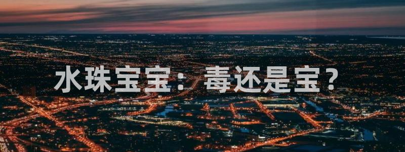 新宝5娱乐如：水珠宝宝：毒还是宝？