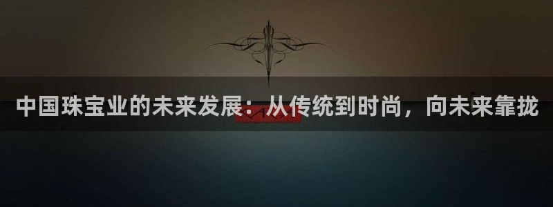新宝5娱乐方：中国珠宝业的未来发展：从传统到时尚，向未来靠拢