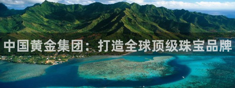 菲律宾新宝5老板：中国黄金集团：打造全球顶级珠宝品牌