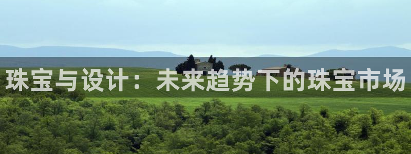 新宝5可靠吗：珠宝与设计：未来趋势下的珠宝市场