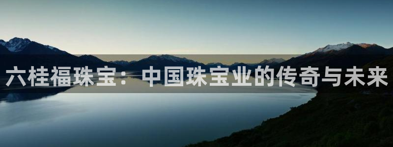 新宝5日谢29999：六桂福珠宝：中国珠宝业的传奇与未来
