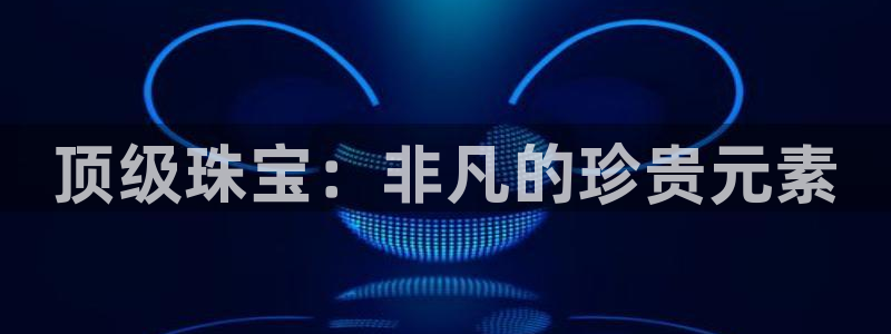 新宝5注册霸：顶级珠宝：非凡的珍贵元素