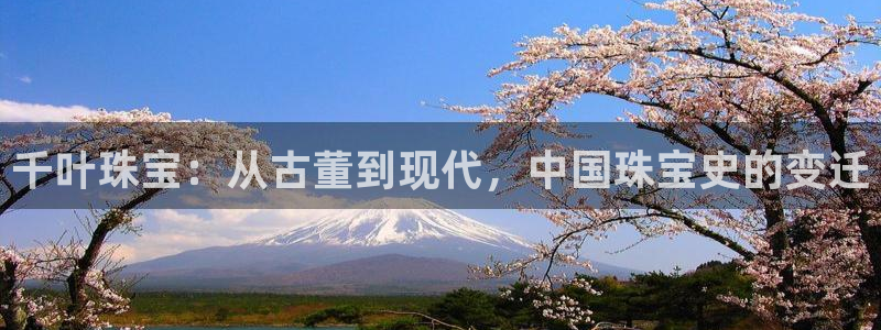 新宝5app手机下载：千叶珠宝：从古董到现代，中国珠宝史的变迁