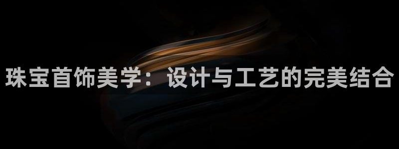 新宝5平台咋样：珠宝首饰美学：设计与工艺的完美结合